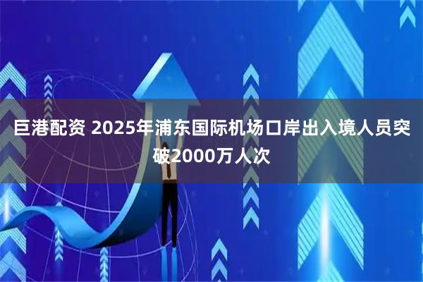 巨港配资 2025年浦东国际机场口岸出入境人员突破2000万人次