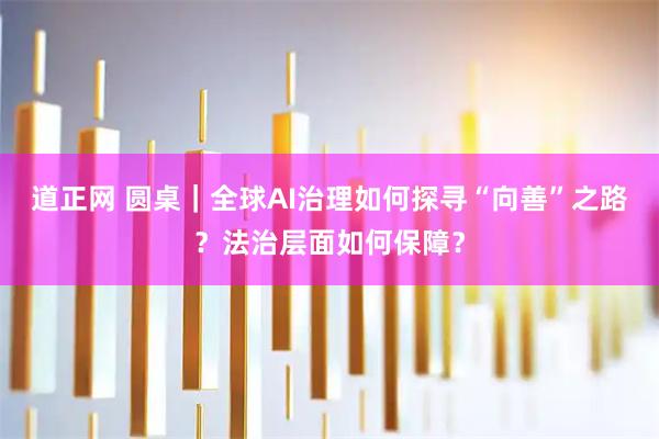 道正网 圆桌｜全球AI治理如何探寻“向善”之路？法治层面如何保障？