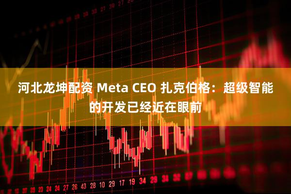 河北龙坤配资 Meta CEO 扎克伯格：超级智能的开发已经近在眼前