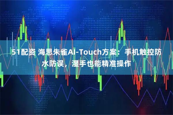 51配资 海思朱雀AI-Touch方案：手机触控防水防误，湿手也能精准操作