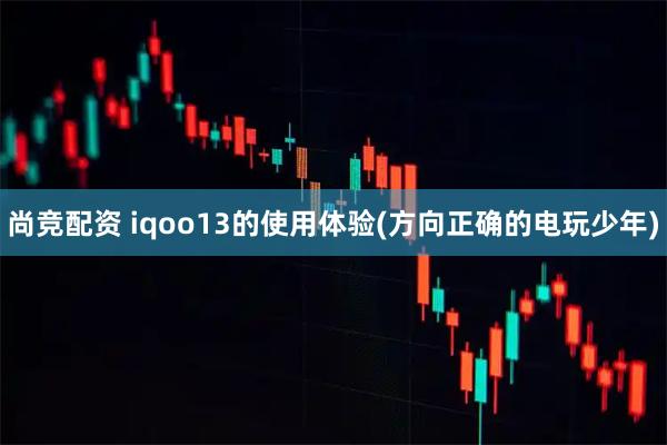 尚竞配资 iqoo13的使用体验(方向正确的电玩少年)