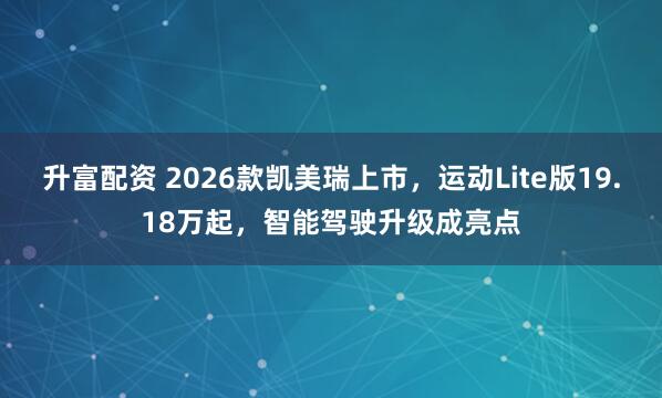 升富配资 2026款凯美瑞上市,运动Lite版19.18万起,智能驾驶升级成亮点