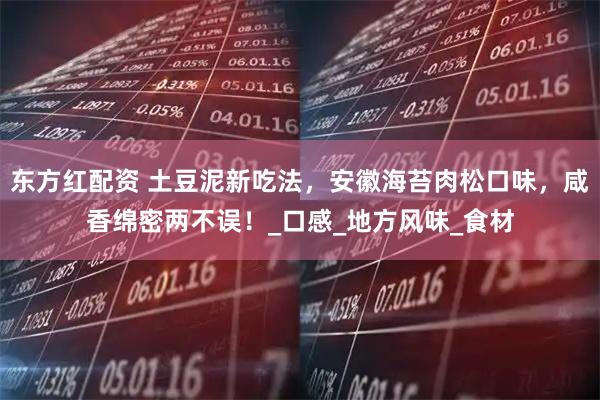 东方红配资 土豆泥新吃法，安徽海苔肉松口味，咸香绵密两不误！_口感_地方风味_食材