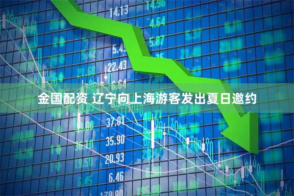 金国配资 辽宁向上海游客发出夏日邀约