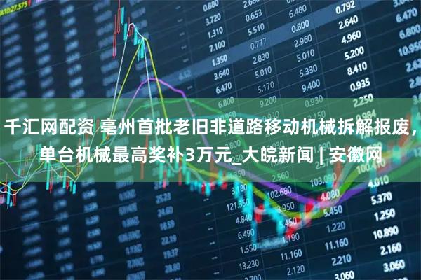 千汇网配资 亳州首批老旧非道路移动机械拆解报废，单台机械最高奖补3万元_大皖新闻 | 安徽网