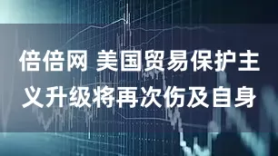 倍倍网 美国贸易保护主义升级将再次伤及自身