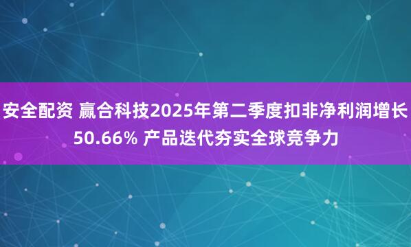 安全配资 赢合科技2025年第二季度扣非净利润增长50.66% 产品迭代夯实全球竞争力