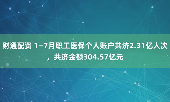 财通配资 1—7月职工医保个人账户共济2.31亿人次，共济金额304.57亿元