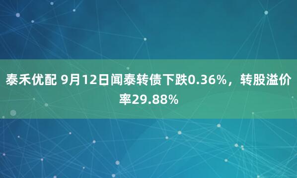 泰禾优配 9月12日闻泰转债下跌0.36%，转股溢价率29.88%