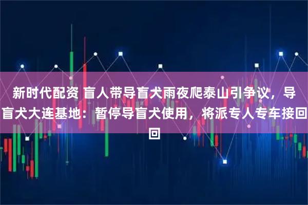 新时代配资 盲人带导盲犬雨夜爬泰山引争议，导盲犬大连基地：暂停导盲犬使用，将派专人专车接回