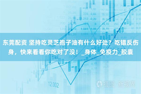 东莞配资 坚持吃灵芝孢子油有什么好处？吃错反伤身，快来看看你吃对了没！_身体_免疫力_胶囊