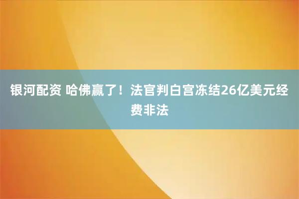 银河配资 哈佛赢了！法官判白宫冻结26亿美元经费非法