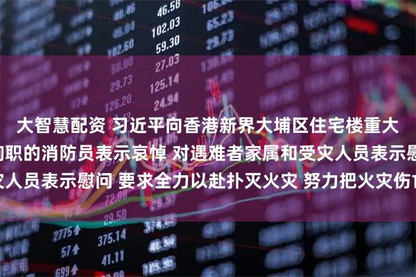 大智慧配资 习近平向香港新界大埔区住宅楼重大火灾事故遇难人员和殉职的消防员表示哀悼 对遇难者家属和受灾人员表示慰问 要求全力以赴扑灭火灾 努力把火灾伤亡损失降到最低