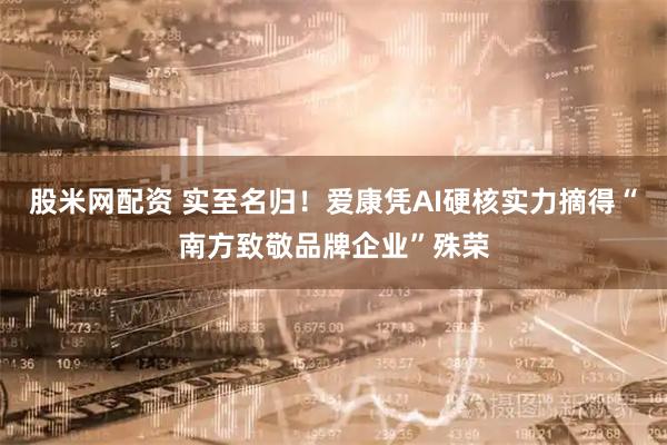 股米网配资 实至名归！爱康凭AI硬核实力摘得“南方致敬品牌企业”殊荣