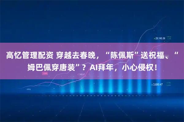 高忆管理配资 穿越去春晚，“陈佩斯”送祝福、“姆巴佩穿唐装”？AI拜年，小心侵权！
