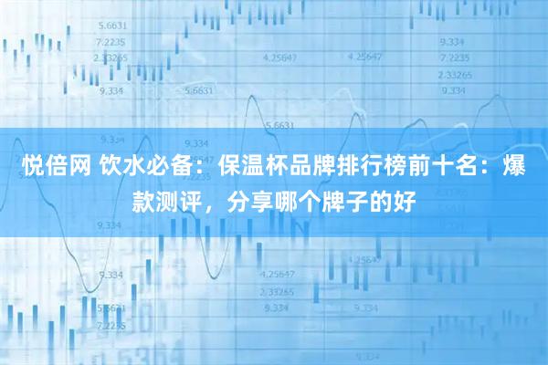 悦倍网 饮水必备：保温杯品牌排行榜前十名：爆款测评，分享哪个牌子的好