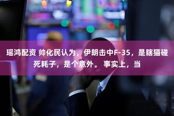 瑶鸿配资 帅化民认为，伊朗击中F-35，是瞎猫碰死耗子，是个意外。 事实上，当