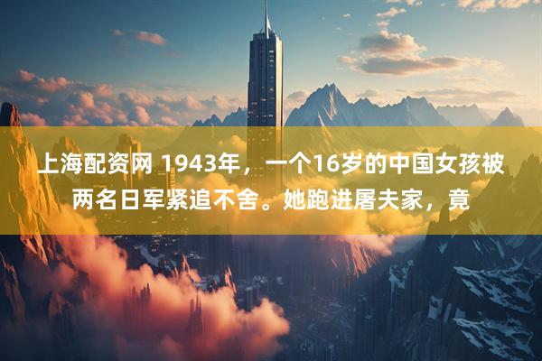 上海配资网 1943年，一个16岁的中国女孩被两名日军紧追不舍。她跑进屠夫家，竟