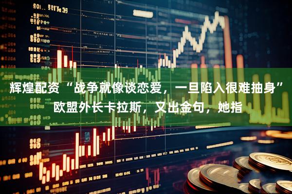 辉煌配资 “战争就像谈恋爱，一旦陷入很难抽身” 欧盟外长卡拉斯，又出金句，她指