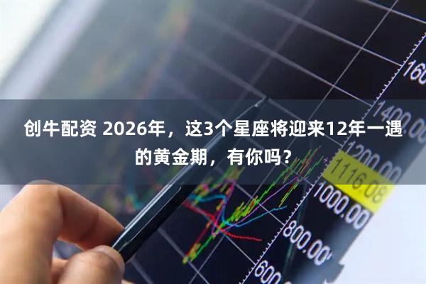 创牛配资 2026年，这3个星座将迎来12年一遇的黄金期，有你吗？