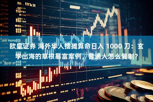 欧皇证券 海外华人摆摊算命日入 1000 刀：玄学出海的草根暴富案例，普通人怎么复制？